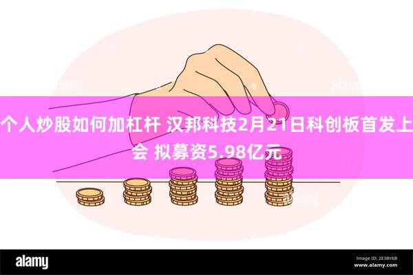 个人炒股如何加杠杆 汉邦科技2月21日科创板首发上会 拟募资5.98亿元