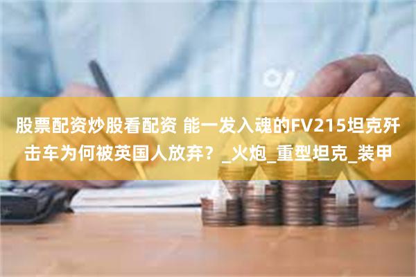 股票配资炒股看配资 能一发入魂的FV215坦克歼击车为何被英国人放弃？_火炮_重型坦克_装甲
