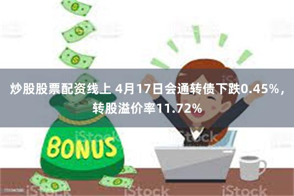 炒股股票配资线上 4月17日会通转债下跌0.45%，转股溢价率11.72%