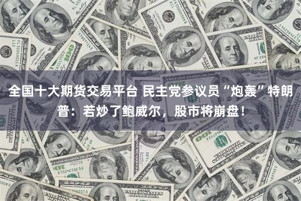 全国十大期货交易平台 民主党参议员“炮轰”特朗普：若炒了鲍威尔，股市将崩盘！