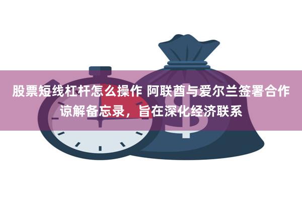 股票短线杠杆怎么操作 阿联酋与爱尔兰签署合作谅解备忘录，旨在深化经济联系
