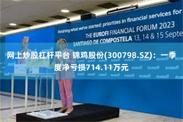 网上炒股杠杆平台 锦鸡股份(300798.SZ)：一季度净亏损714.11万元