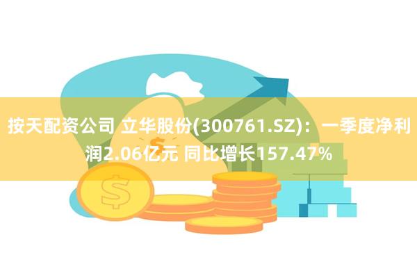 按天配资公司 立华股份(300761.SZ)：一季度净利润2.06亿元 同比增长157.47%