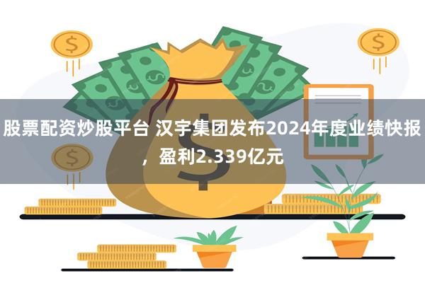 股票配资炒股平台 汉宇集团发布2024年度业绩快报，盈利2.339亿元