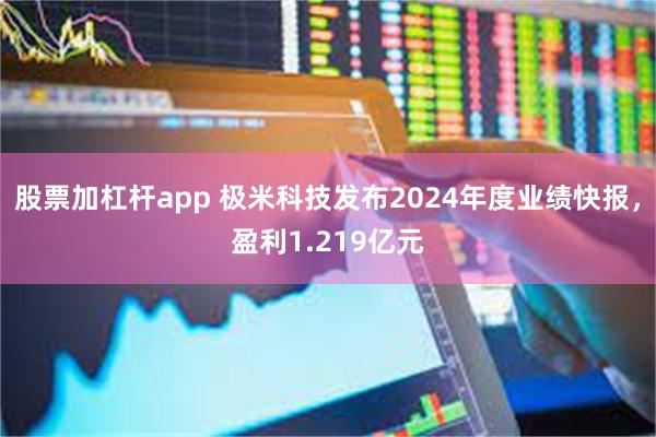 股票加杠杆app 极米科技发布2024年度业绩快报，盈利1.219亿元
