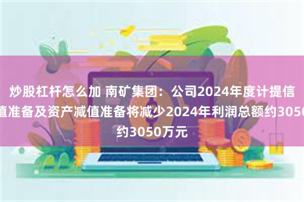 炒股杠杆怎么加 南矿集团：公司2024年度计提信用减值准备及资产减值准备将减少2024年利润总额约3050万元