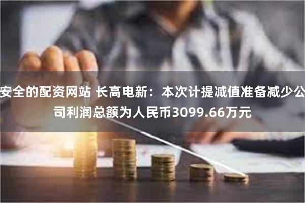 安全的配资网站 长高电新：本次计提减值准备减少公司利润总额为人民币3099.66万元