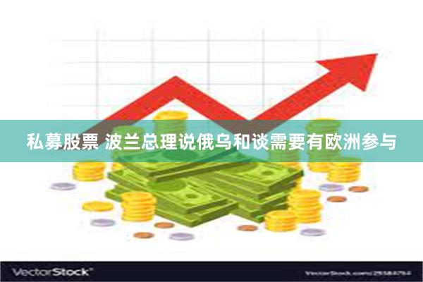 私募股票 波兰总理说俄乌和谈需要有欧洲参与