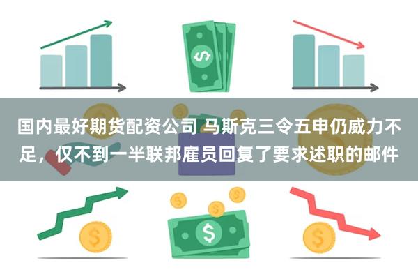 国内最好期货配资公司 马斯克三令五申仍威力不足，仅不到一半联邦雇员回复了要求述职的邮件