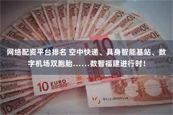 网络配资平台排名 空中快递、具身智能基站、数字机场双胞胎……数智福建进行时！