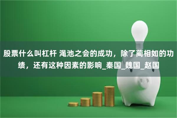 股票什么叫杠杆 渑池之会的成功，除了蔺相如的功绩，还有这种因素的影响_秦国_魏国_赵国