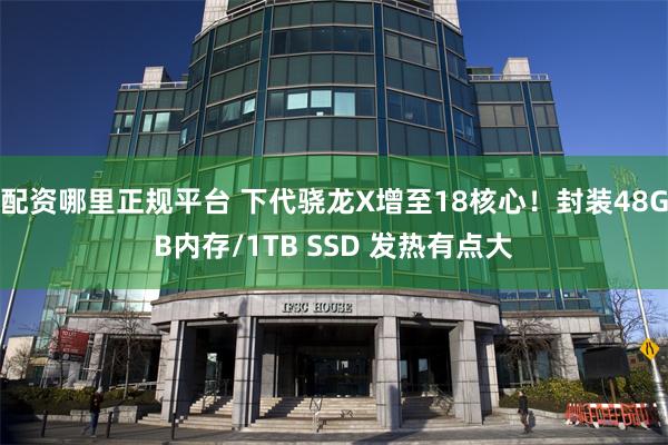 配资哪里正规平台 下代骁龙X增至18核心！封装48GB内存/1TB SSD 发热有点大