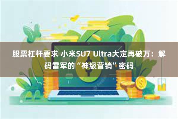 股票杠杆要求 小米SU7 Ultra大定再破万：解码雷军的“神级营销”密码