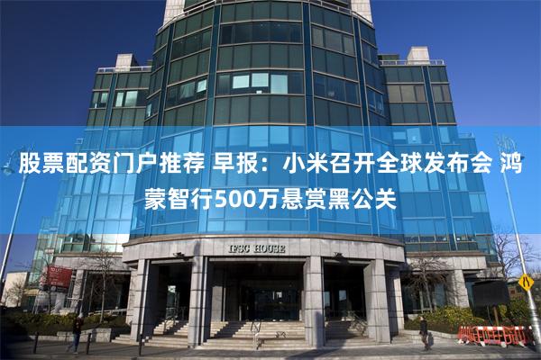 股票配资门户推荐 早报：小米召开全球发布会 鸿蒙智行500万悬赏黑公关