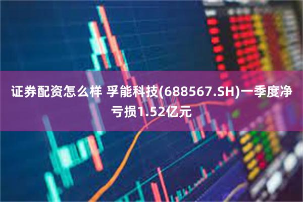 证券配资怎么样 孚能科技(688567.SH)一季度净亏损1.52亿元