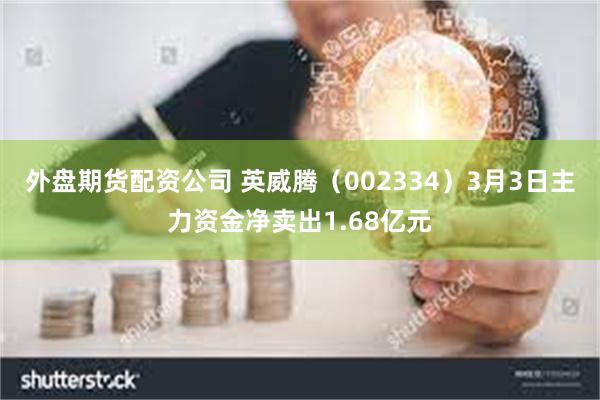 外盘期货配资公司 英威腾（002334）3月3日主力资金净卖出1.68亿元