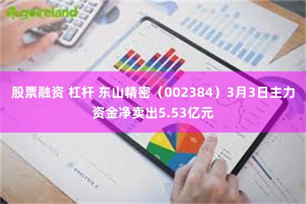股票融资 杠杆 东山精密（002384）3月3日主力资金净卖出5.53亿元
