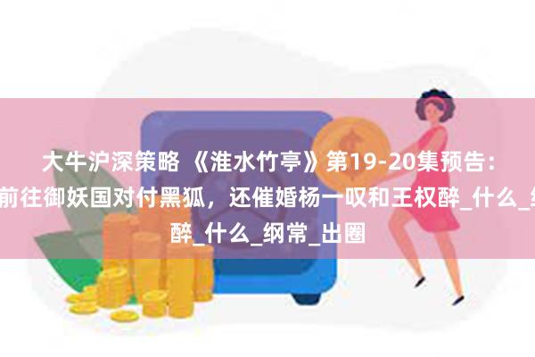 大牛沪深策略 《淮水竹亭》第19-20集预告：东方弘业前往御妖国对付黑狐，还催婚杨一叹和王权醉_什么_纲常_出圈