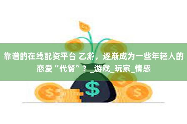 靠谱的在线配资平台 乙游，逐渐成为一些年轻人的恋爱“代餐”？_游戏_玩家_情感