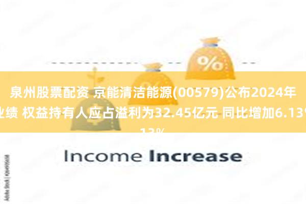 泉州股票配资 京能清洁能源(00579)公布2024年业绩 权益持有人应占溢利为32.45亿元 同比增加6.13%