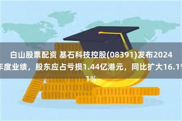 白山股票配资 基石科技控股(08391)发布2024年度业绩，股东应占亏损1.44亿港元，同比扩大16.1%