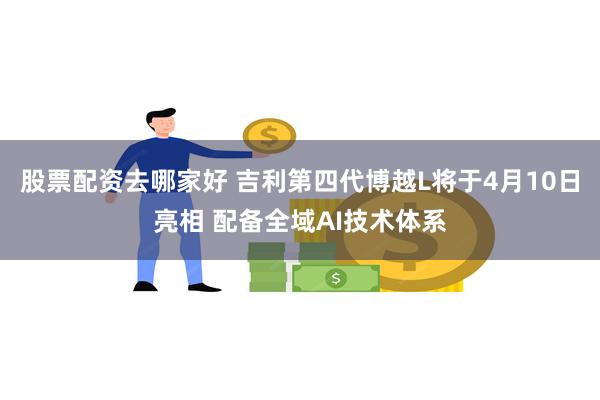 股票配资去哪家好 吉利第四代博越L将于4月10日亮相 配备全域AI技术体系