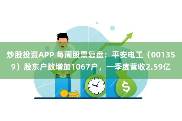 炒股投资APP 每周股票复盘：平安电工（001359）股东户数增加1067户，一季度营收2.59亿