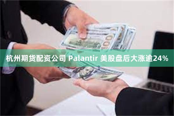 杭州期货配资公司 Palantir 美股盘后大涨逾24%