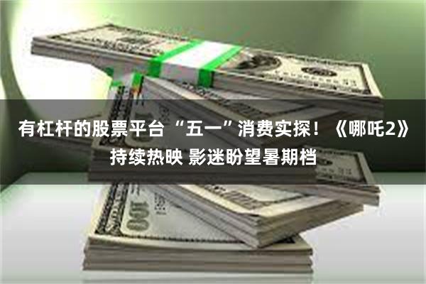 有杠杆的股票平台 “五一”消费实探！《哪吒2》持续热映 影迷盼望暑期档