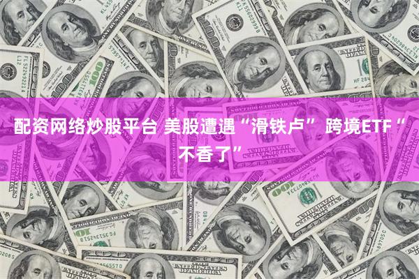 配资网络炒股平台 美股遭遇“滑铁卢” 跨境ETF“不香了”