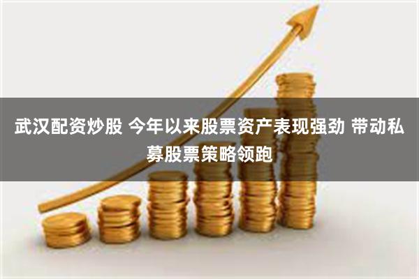 武汉配资炒股 今年以来股票资产表现强劲 带动私募股票策略领跑