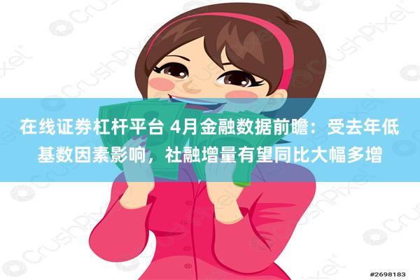 在线证劵杠杆平台 4月金融数据前瞻：受去年低基数因素影响，社融增量有望同比大幅多增