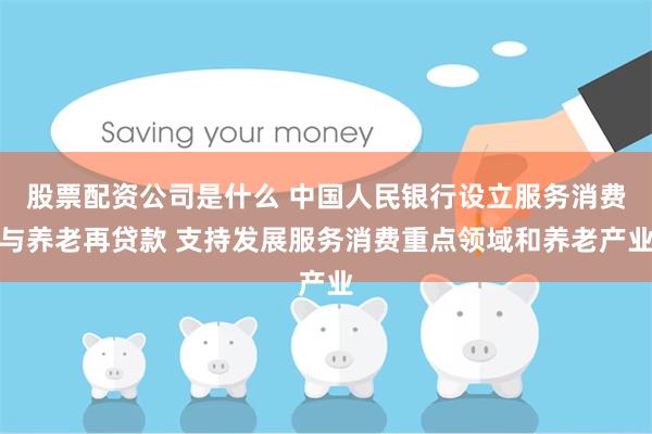股票配资公司是什么 中国人民银行设立服务消费与养老再贷款 支持发展服务消费重点领域和养老产业