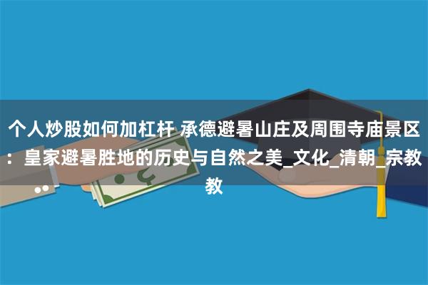 个人炒股如何加杠杆 承德避暑山庄及周围寺庙景区：皇家避暑胜地的历史与自然之美_文化_清朝_宗教