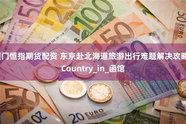 厦门恒指期货配资 东京赴北海道旅游出行难题解决攻略_Country_in_函馆