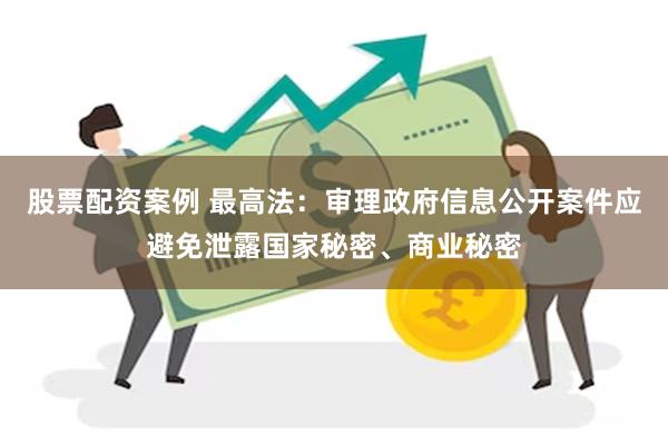 股票配资案例 最高法：审理政府信息公开案件应避免泄露国家秘密、商业秘密