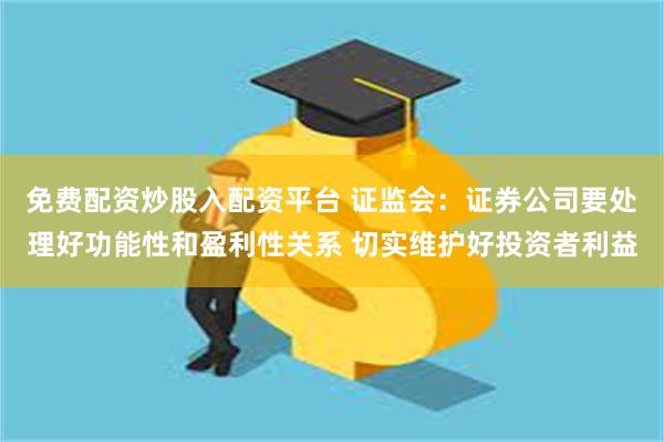 免费配资炒股入配资平台 证监会：证券公司要处理好功能性和盈利性关系 切实维护好投资者利益