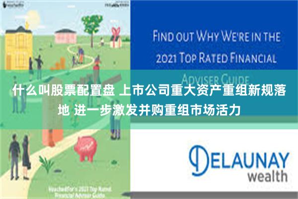 什么叫股票配置盘 上市公司重大资产重组新规落地 进一步激发并购重组市场活力