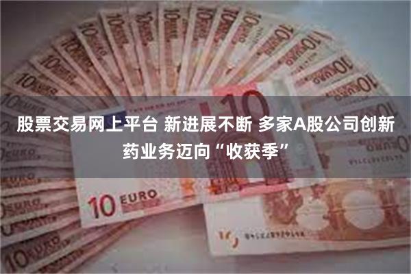 股票交易网上平台 新进展不断 多家A股公司创新药业务迈向“收获季”
