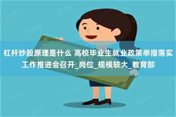 杠杆炒股原理是什么 高校毕业生就业政策举措落实工作推进会召开_岗位_规模较大_教育部