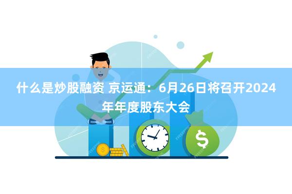 什么是炒股融资 京运通：6月26日将召开2024年年度股东大会