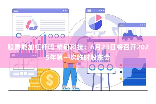 股票能加杠杆吗 精研科技：6月23日将召开2025年第一次临时股东会