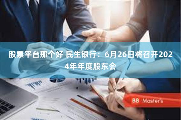股票平台那个好 民生银行：6月26日将召开2024年年度股东会