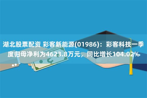 湖北股票配资 彩客新能源(01986)：彩客科技一季度归母净利为4623.8万元，同比增长104.02%