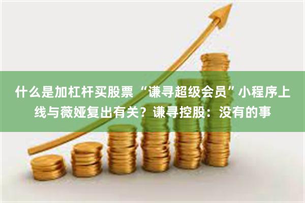 什么是加杠杆买股票 “谦寻超级会员”小程序上线与薇娅复出有关？谦寻控股：没有的事
