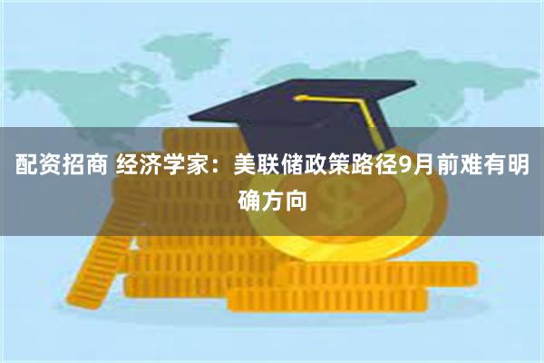 配资招商 经济学家：美联储政策路径9月前难有明确方向