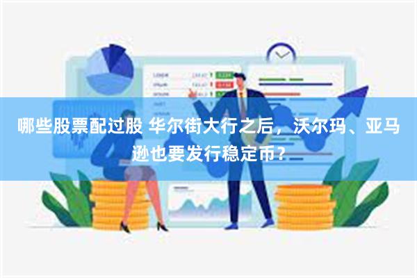 哪些股票配过股 华尔街大行之后，沃尔玛、亚马逊也要发行稳定币？