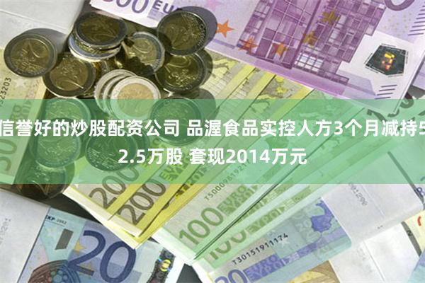 信誉好的炒股配资公司 品渥食品实控人方3个月减持52.5万股 套现2014万元