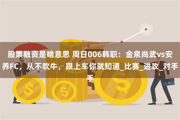 股票融资是啥意思 周日006韩职：金泉尚武vs安养FC，从不吹牛，跟上车你就知道_比赛_进攻_对手