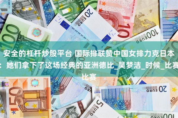 安全的杠杆炒股平台 国际排联赞中国女排力克日本：她们拿下了这场经典的亚洲德比_吴梦洁_时候_比赛